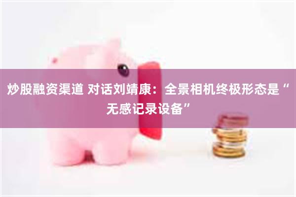 炒股融资渠道 对话刘靖康：全景相机终极形态是“无感记录设备”