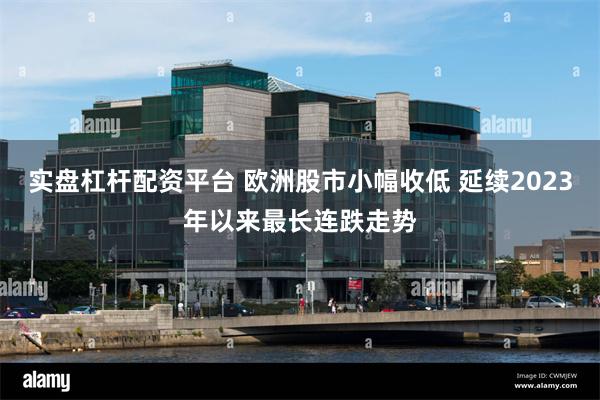 实盘杠杆配资平台 欧洲股市小幅收低 延续2023年以来最长连跌走势
