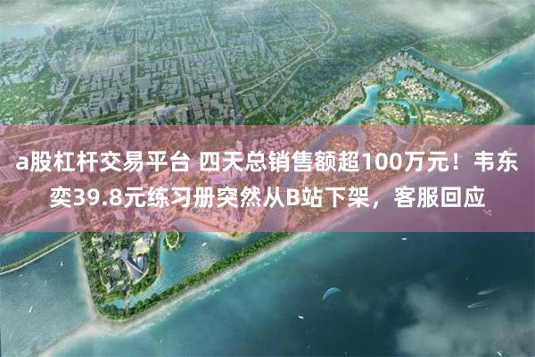 a股杠杆交易平台 四天总销售额超100万元！韦东奕39.8元练习册突然从B站下架，客服回应