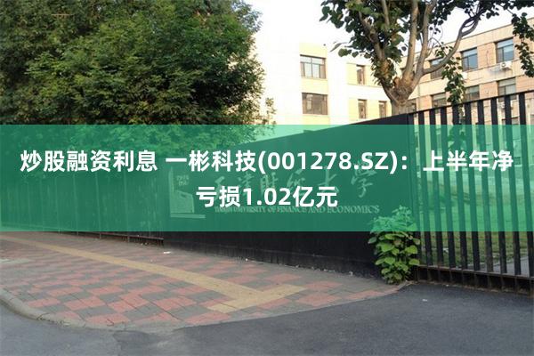 炒股融资利息 一彬科技(001278.SZ)：上半年净亏损1.02亿元