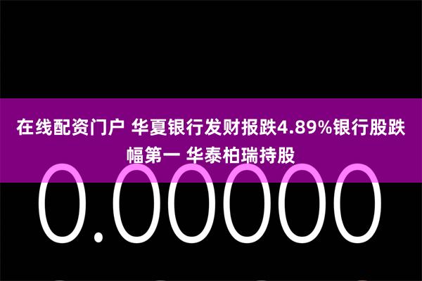在线配资门户 华夏银行发财报跌4.89%银行股跌幅第一 华泰柏瑞持股
