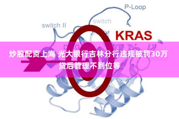 炒股配资上海 光大银行吉林分行违规被罚30万 贷后管理不到位等