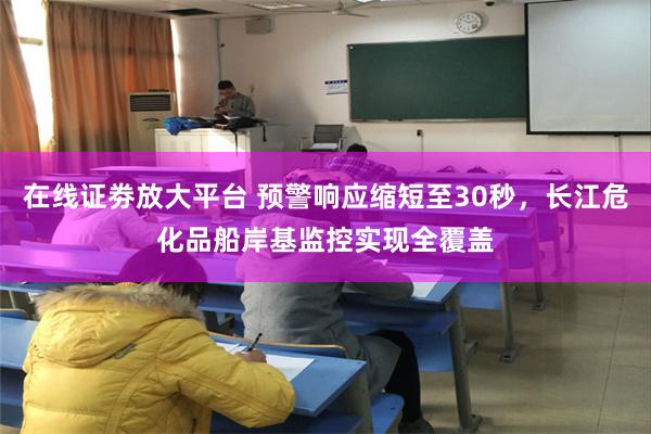 在线证劵放大平台 预警响应缩短至30秒，长江危化品船岸基监控实现全覆盖