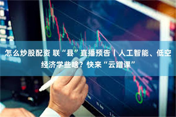怎么炒股配资 联“县”直播预告丨人工智能、低空经济学些啥？快来“云蹭课”