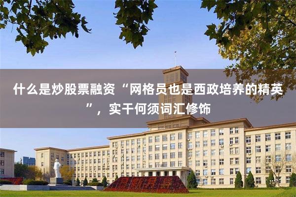 什么是炒股票融资 “网格员也是西政培养的精英”，实干何须词汇修饰