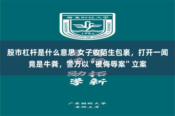 股市杠杆是什么意思 女子收陌生包裹，打开一闻竟是牛粪，警方以“被侮辱案”立案