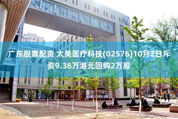 广东股票配资 太美医疗科技(02576)10月2日斥资9.36万港元回购2万股