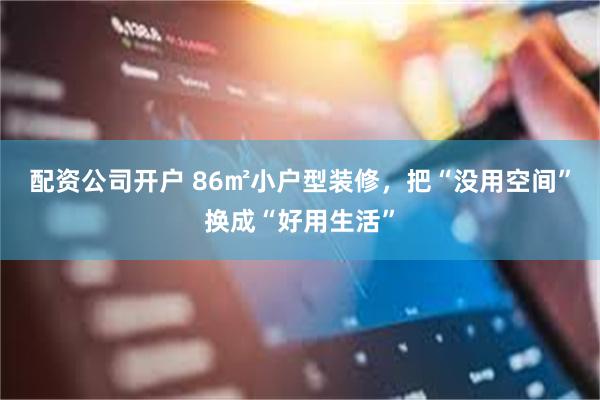 配资公司开户 86㎡小户型装修，把“没用空间”换成“好用生活”