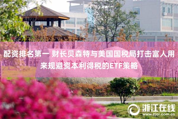 配资排名第一 财长贝森特与美国国税局打击富人用来规避资本利得税的ETF策略