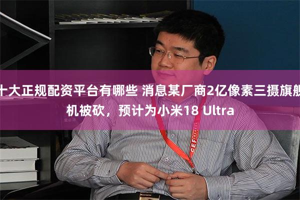 十大正规配资平台有哪些 消息某厂商2亿像素三摄旗舰机被砍，预计为小米18 Ultra