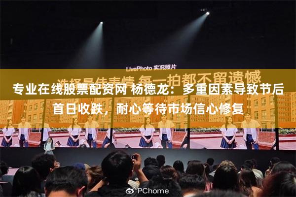 专业在线股票配资网 杨德龙：多重因素导致节后首日收跌，耐心等待市场信心修复