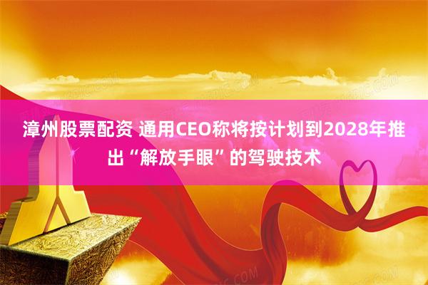 漳州股票配资 通用CEO称将按计划到2028年推出“解放手眼”的驾驶技术