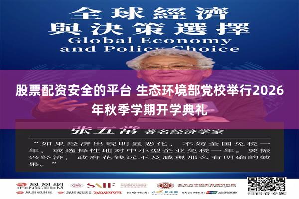 股票配资安全的平台 生态环境部党校举行2026年秋季学期开学典礼